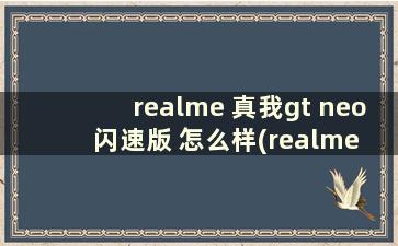 realme 真我gt neo闪速版 怎么样(realme gt neo 闪速版 真我gt neo 闪速版)